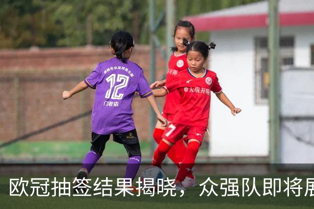 欧冠抽签结果揭晓，众强队即将展开激烈对抗