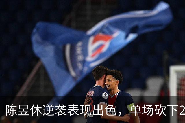 陈昱休逆袭表现出色，单场砍下23分助队晋级